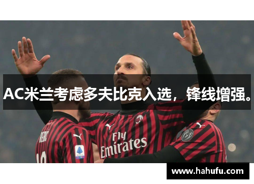AC米兰考虑多夫比克入选，锋线增强。