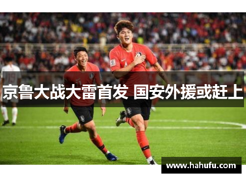 京鲁大战大雷首发 国安外援或赶上