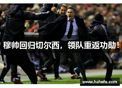 穆帅回归切尔西，领队重返功勋！