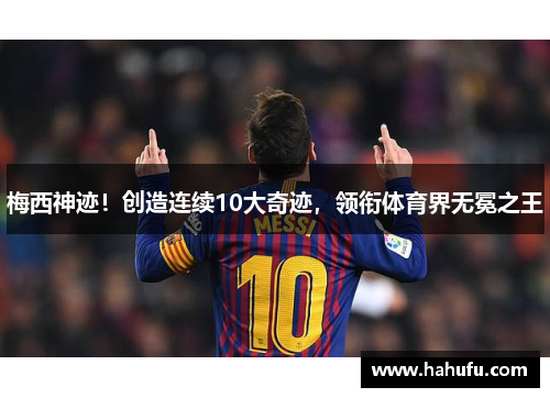 梅西神迹！创造连续10大奇迹，领衔体育界无冕之王